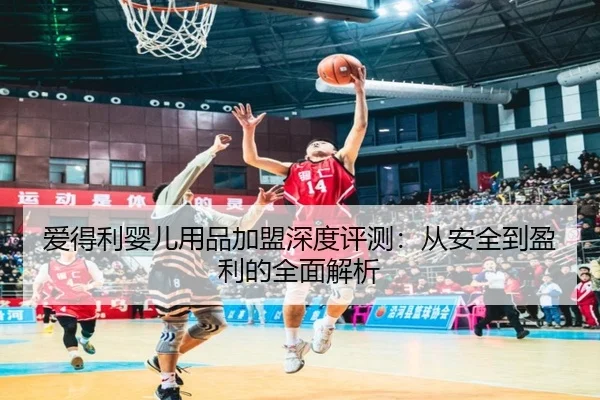 爱得利婴儿用品加盟深度评测：从安全到盈利的全面解析