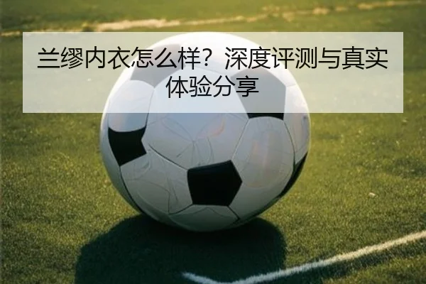 兰缪内衣怎么样？深度评测与真实体验分享
