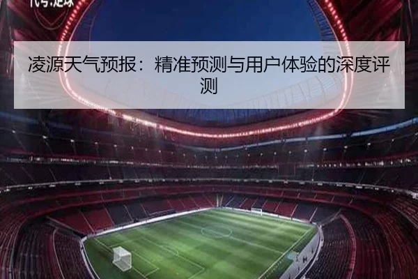 凌源天气预报：精准预测与用户体验的深度评测